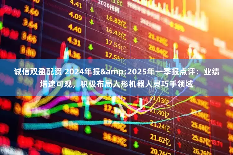 诚信双盈配资 2024年报&2025年一季报点评：业绩增速可观，积极布局人形机器人灵巧手领域