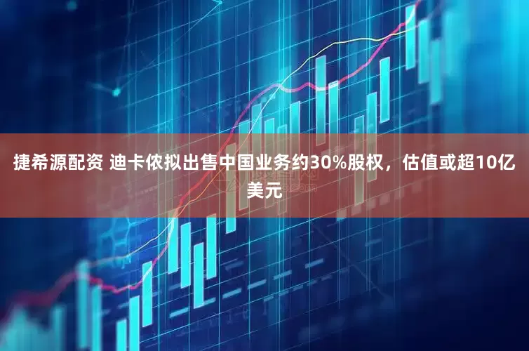 捷希源配资 迪卡侬拟出售中国业务约30%股权，估值或超10亿美元