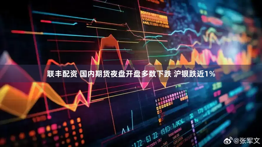 联丰配资 国内期货夜盘开盘多数下跌 沪银跌近1%