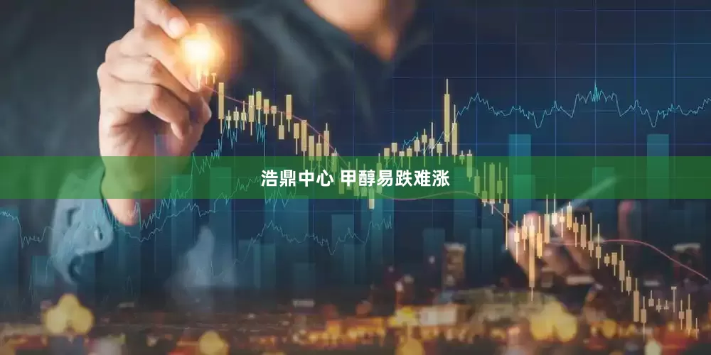 浩鼎中心 甲醇易跌难涨