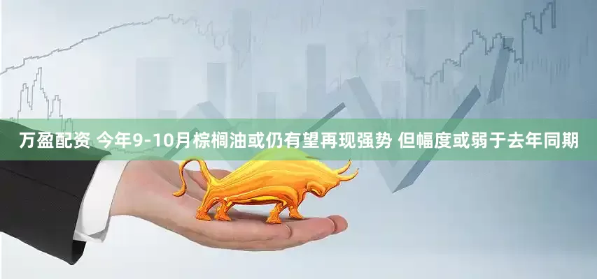 万盈配资 今年9-10月棕榈油或仍有望再现强势 但幅度或弱于去年同期
