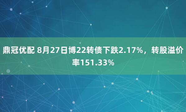 鼎冠优配 8月27日博22转债下跌2.17%，转股溢价率151.33%