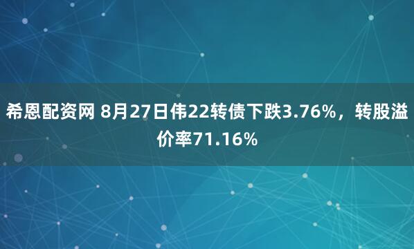 希恩配资网 8月27日伟22转债下跌3.76%，转股溢价率71.16%