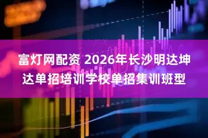 富灯网配资 2026年长沙明达坤达单招培训学校单招集训班型