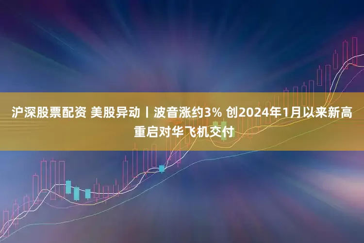 沪深股票配资 美股异动丨波音涨约3% 创2024年1月以来新高 重启对华飞机交付