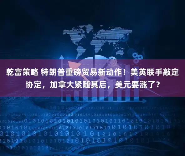 乾富策略 特朗普重磅贸易新动作！美英联手敲定协定，加拿大紧随其后，美元要涨了？