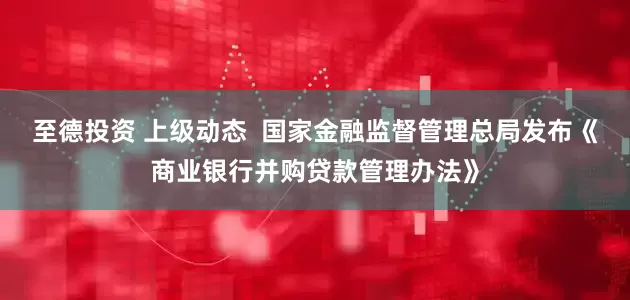 至德投资 上级动态  国家金融监督管理总局发布《商业银行并购贷款管理办法》
