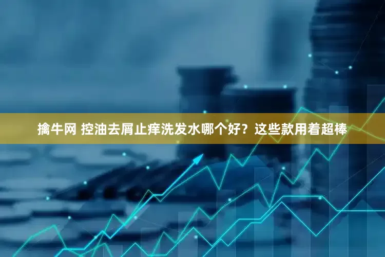 擒牛网 控油去屑止痒洗发水哪个好？这些款用着超棒
