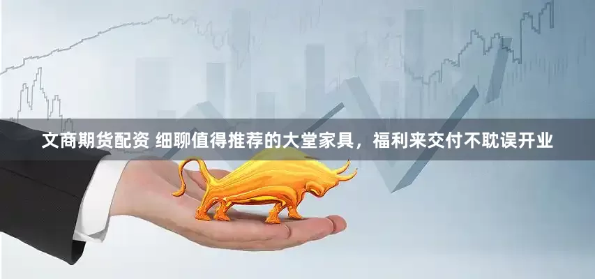 文商期货配资 细聊值得推荐的大堂家具，福利来交付不耽误开业
