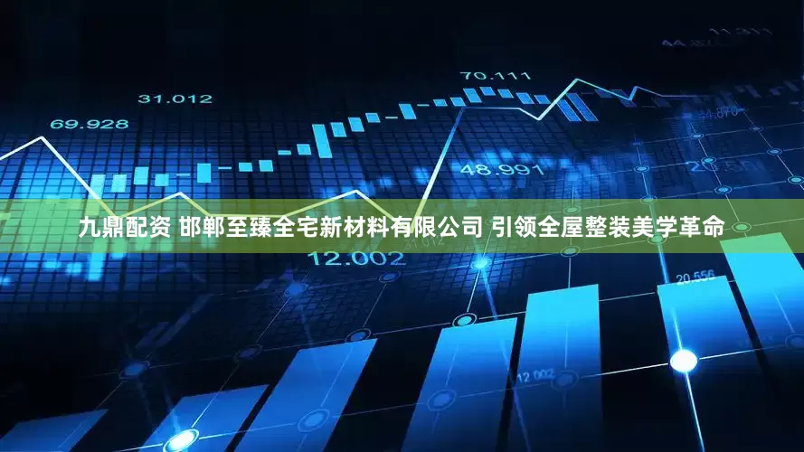 九鼎配资 邯郸至臻全宅新材料有限公司 引领全屋整装美学革命