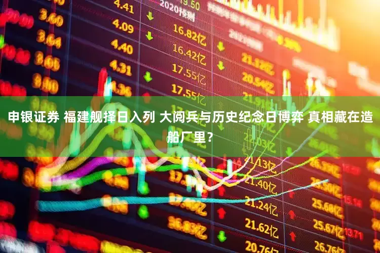 申银证券 福建舰择日入列 大阅兵与历史纪念日博弈 真相藏在造船厂里？