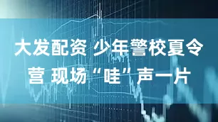 大发配资 少年警校夏令营 现场“哇”声一片