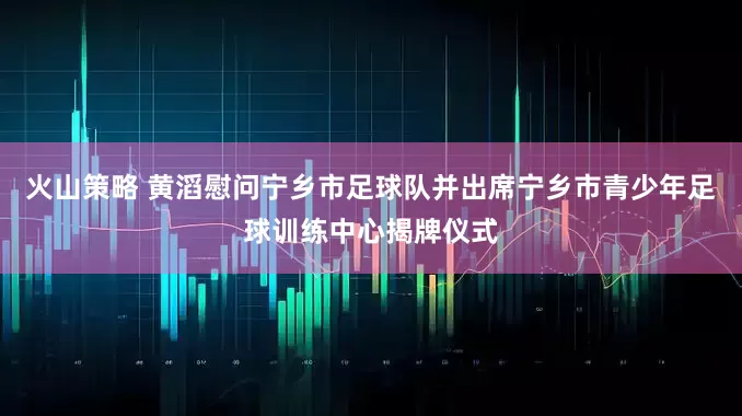 火山策略 黄滔慰问宁乡市足球队并出席宁乡市青少年足球训练中心揭牌仪式