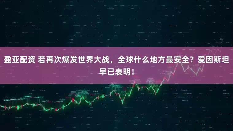 盈亚配资 若再次爆发世界大战，全球什么地方最安全？爱因斯坦早已表明！